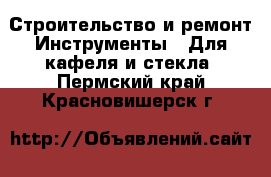 Строительство и ремонт Инструменты - Для кафеля и стекла. Пермский край,Красновишерск г.